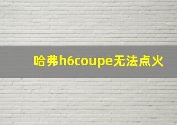 哈弗h6coupe无法点火