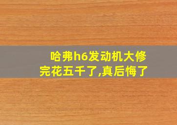 哈弗h6发动机大修完花五千了,真后悔了