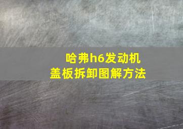 哈弗h6发动机盖板拆卸图解方法