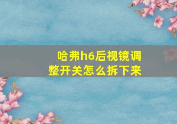 哈弗h6后视镜调整开关怎么拆下来