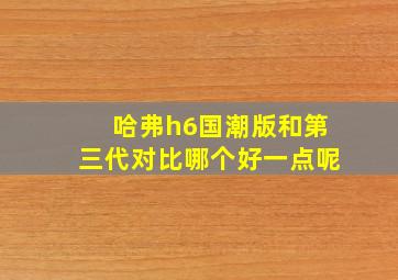 哈弗h6国潮版和第三代对比哪个好一点呢