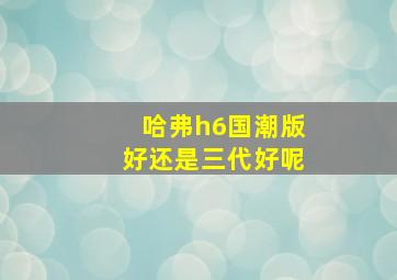 哈弗h6国潮版好还是三代好呢