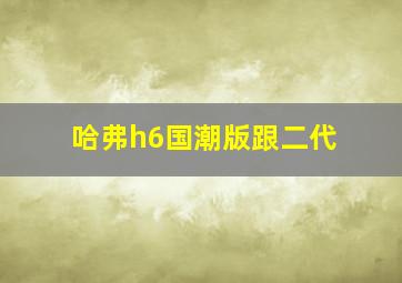 哈弗h6国潮版跟二代