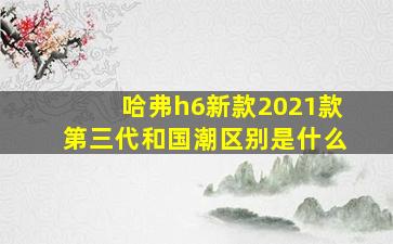 哈弗h6新款2021款第三代和国潮区别是什么