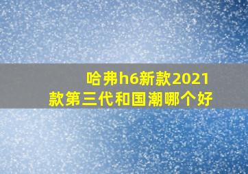 哈弗h6新款2021款第三代和国潮哪个好