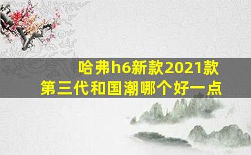 哈弗h6新款2021款第三代和国潮哪个好一点