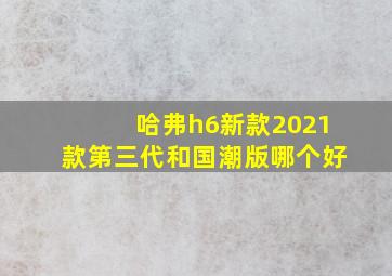 哈弗h6新款2021款第三代和国潮版哪个好