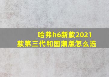 哈弗h6新款2021款第三代和国潮版怎么选