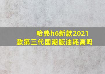 哈弗h6新款2021款第三代国潮版油耗高吗