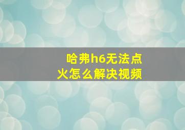 哈弗h6无法点火怎么解决视频