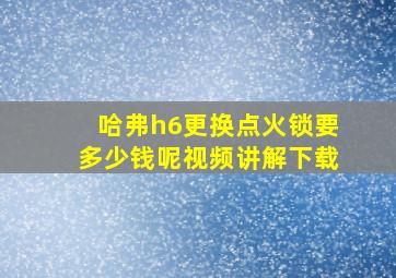 哈弗h6更换点火锁要多少钱呢视频讲解下载