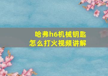 哈弗h6机械钥匙怎么打火视频讲解