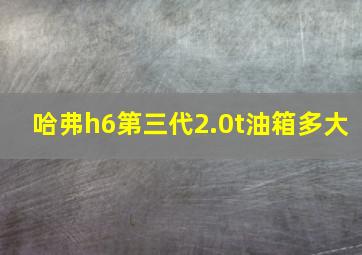 哈弗h6第三代2.0t油箱多大