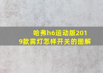 哈弗h6运动版2019款雾灯怎样开关的图解