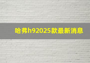 哈弗h92025款最新消息