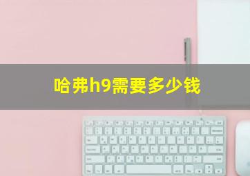 哈弗h9需要多少钱