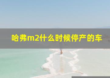 哈弗m2什么时候停产的车