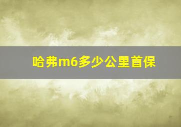 哈弗m6多少公里首保