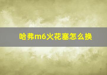 哈弗m6火花塞怎么换