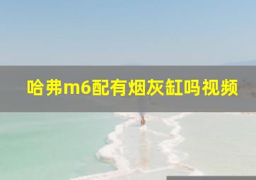 哈弗m6配有烟灰缸吗视频