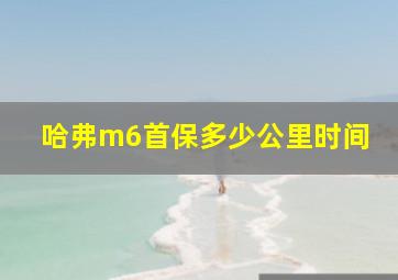 哈弗m6首保多少公里时间