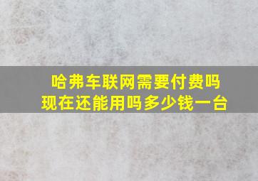 哈弗车联网需要付费吗现在还能用吗多少钱一台