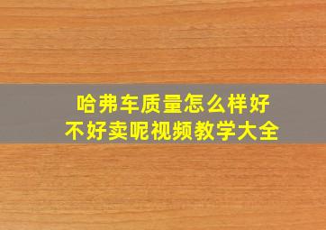 哈弗车质量怎么样好不好卖呢视频教学大全