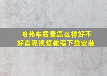 哈弗车质量怎么样好不好卖呢视频教程下载安装