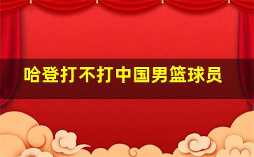 哈登打不打中国男篮球员