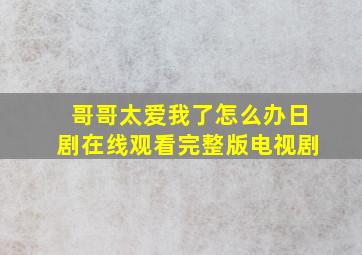 哥哥太爱我了怎么办日剧在线观看完整版电视剧