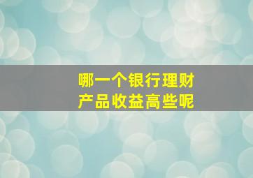 哪一个银行理财产品收益高些呢