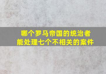 哪个罗马帝国的统治者能处理七个不相关的案件