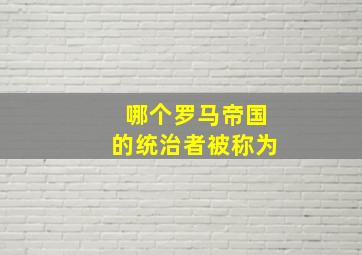 哪个罗马帝国的统治者被称为