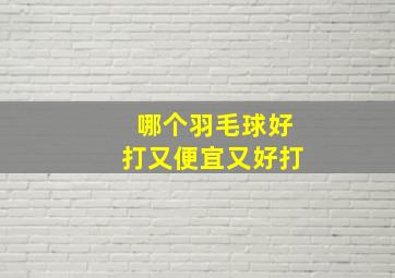 哪个羽毛球好打又便宜又好打