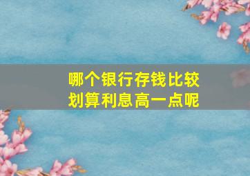 哪个银行存钱比较划算利息高一点呢