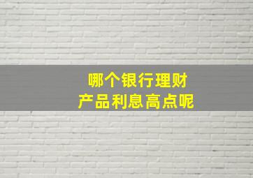 哪个银行理财产品利息高点呢