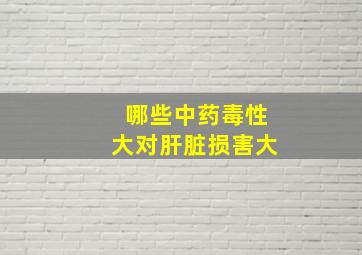 哪些中药毒性大对肝脏损害大