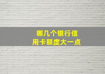 哪几个银行信用卡额度大一点