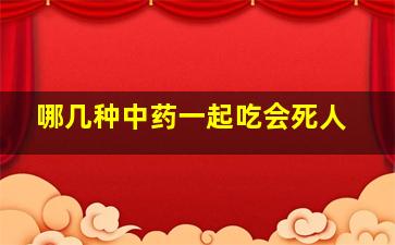 哪几种中药一起吃会死人