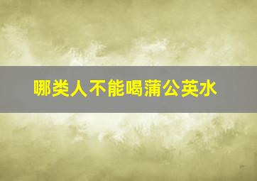 哪类人不能喝蒲公英水