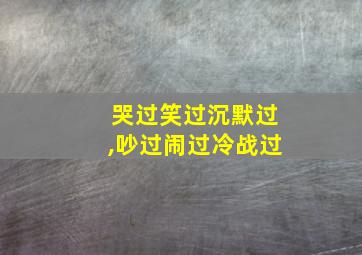 哭过笑过沉默过,吵过闹过冷战过