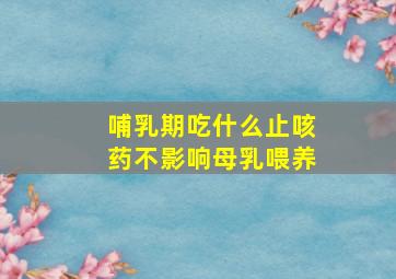 哺乳期吃什么止咳药不影响母乳喂养