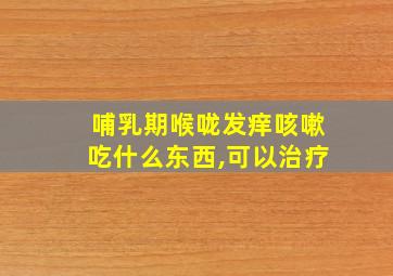 哺乳期喉咙发痒咳嗽吃什么东西,可以治疗