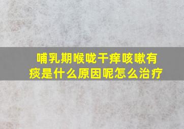 哺乳期喉咙干痒咳嗽有痰是什么原因呢怎么治疗