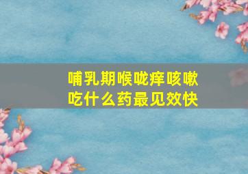 哺乳期喉咙痒咳嗽吃什么药最见效快