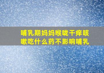 哺乳期妈妈喉咙干痒咳嗽吃什么药不影响哺乳