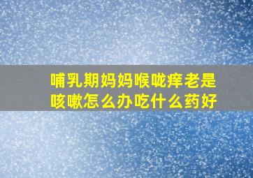 哺乳期妈妈喉咙痒老是咳嗽怎么办吃什么药好