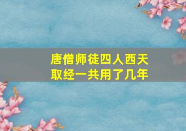 唐僧师徒四人西天取经一共用了几年