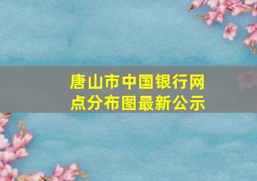 唐山市中国银行网点分布图最新公示