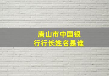 唐山市中国银行行长姓名是谁